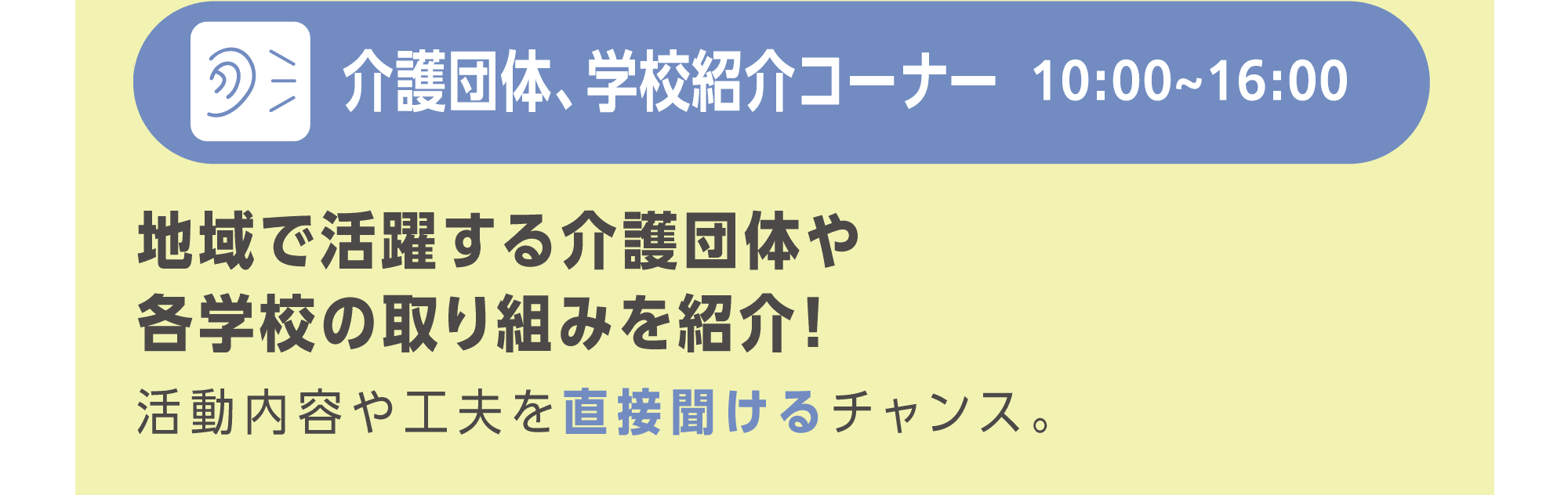 介護団体、学校紹介コーナー　地域で活躍する介護団体や各学校の取り組みを紹介！　10:00〜16:00