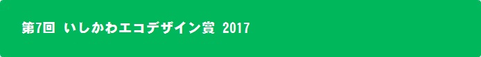 第7回 いしかわエコデザイン賞 2017