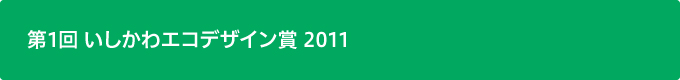 第1回 いしかわエコデザイン賞 2011