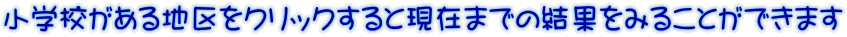 小学校がある地区をクリックすると現在までの結果をみることができます