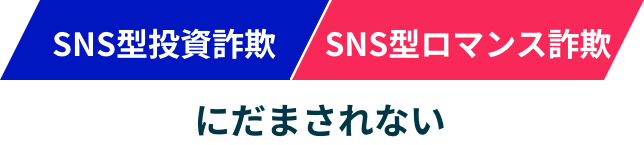 SNS型投資詐欺・SNS型ロマンス詐欺に騙されない