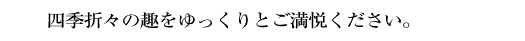 四季折々の趣をゆっくりとご満悦下さい。